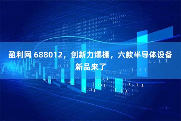 盈利网 688012，创新力爆棚，六款半导体设备新品来了