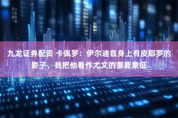 九龙证券配资 卡佩罗：伊尔迪兹身上有皮耶罗的影子，我把他看作尤文的重要象征