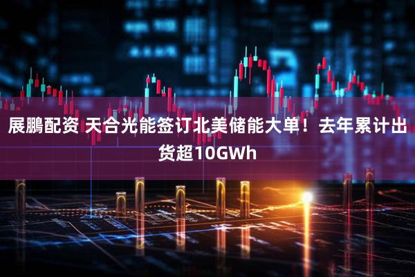 展鵬配资 天合光能签订北美储能大单！去年累计出货超10GWh