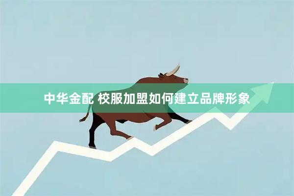中华金配 校服加盟如何建立品牌形象