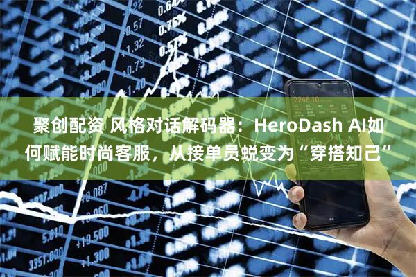 聚创配资 风格对话解码器：HeroDash AI如何赋能时尚客服，从接单员蜕变为“穿搭知己”