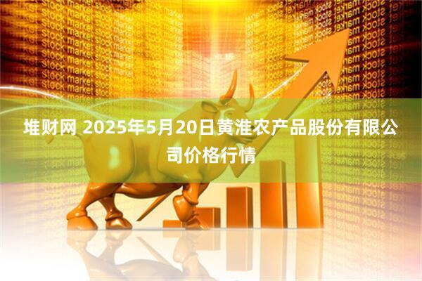 堆财网 2025年5月20日黄淮农产品股份有限公司价格行情