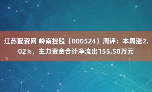 江苏配资网 岭南控股（000524）周评：本周涨2.02%，主力资金合计净流出155.50万元