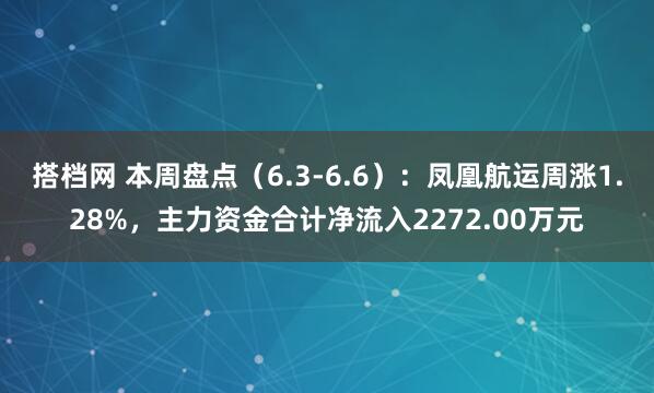 搭档网 本周盘点（6.3-6.6）：凤凰航运周涨1.28%，主力资金合计净流入2272.00万元