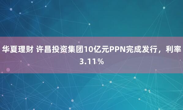华夏理财 许昌投资集团10亿元PPN完成发行，利率3.11％