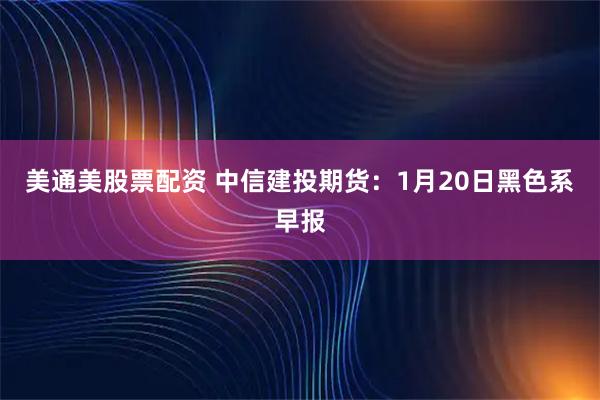 美通美股票配资 中信建投期货：1月20日黑色系早报