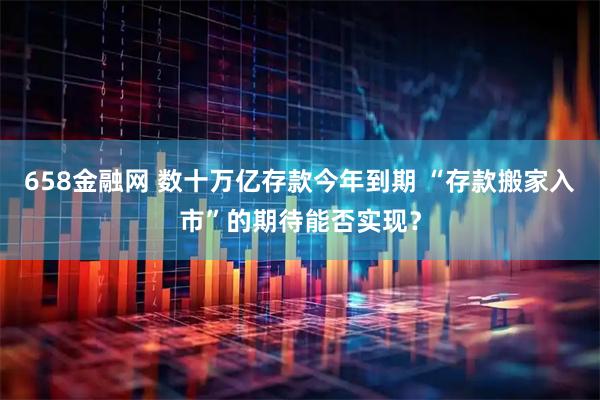 658金融网 数十万亿存款今年到期 “存款搬家入市”的期待能否实现？
