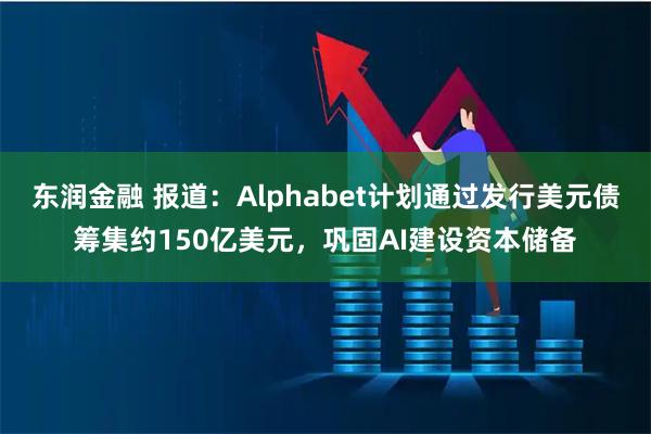东润金融 报道：Alphabet计划通过发行美元债筹集约150亿美元，巩固AI建设资本储备