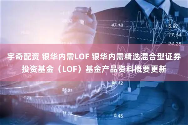 宇奇配资 银华内需LOF 银华内需精选混合型证券投资基金（LOF）基金产品资料概要更新