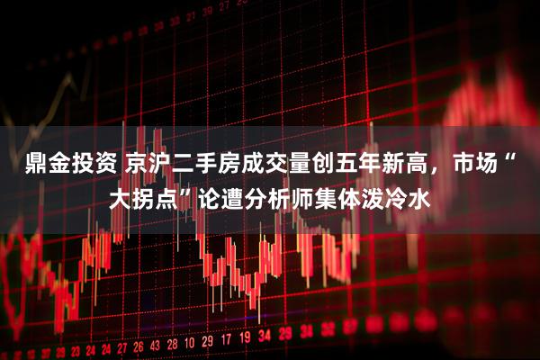 鼎金投资 京沪二手房成交量创五年新高，市场“大拐点”论遭分析师集体泼冷水