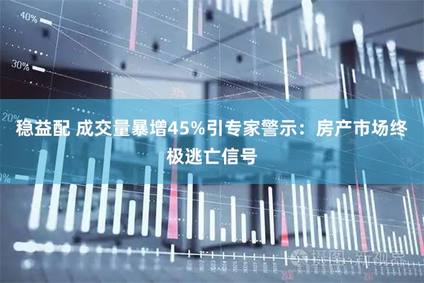 稳益配 成交量暴增45%引专家警示：房产市场终极逃亡信号