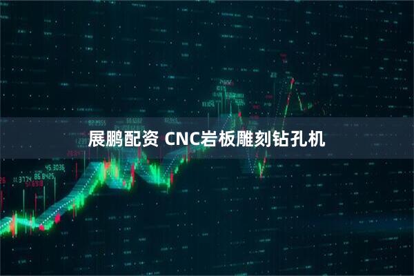 展鹏配资 CNC岩板雕刻钻孔机