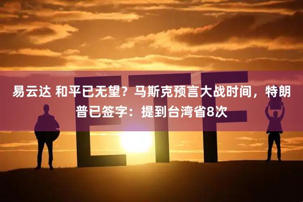 易云达 和平已无望？马斯克预言大战时间，特朗普已签字：提到台湾省8次