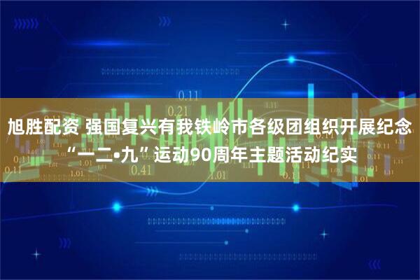 旭胜配资 强国复兴有我铁岭市各级团组织开展纪念“一二•九”运动90周年主题活动纪实