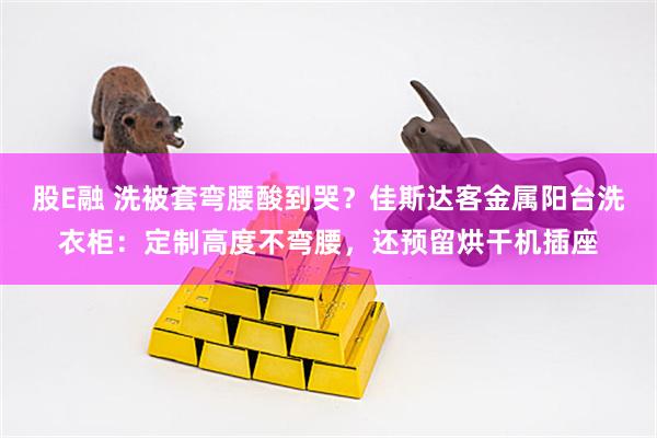 股E融 洗被套弯腰酸到哭？佳斯达客金属阳台洗衣柜：定制高度不弯腰，还预留烘干机插座