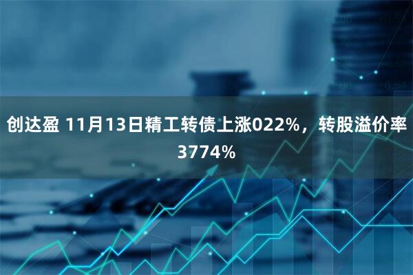 创达盈 11月13日精工转债上涨022%，转股溢价率3774%