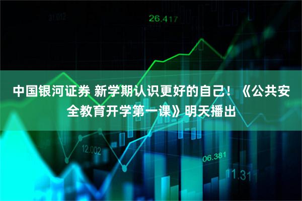 中国银河证券 新学期认识更好的自己！《公共安全教育开学第一课》明天播出