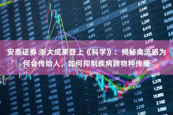 安泰证券 浙大成果登上《科学》：揭秘禽流感为何会传给人，如何抑制疾病跨物种传播