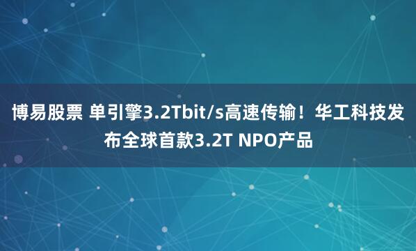 博易股票 单引擎3.2Tbit/s高速传输！华工科技发布全球首款3.2T NPO产品