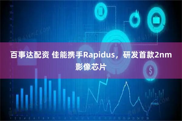 百事达配资 佳能携手Rapidus，研发首款2nm影像芯片