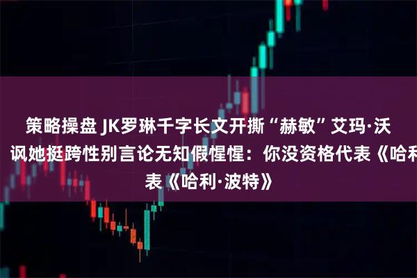 策略操盘 JK罗琳千字长文开撕“赫敏”艾玛·沃森示好！讽她挺跨性别言论无知假惺惺：你没资格代表《哈利·波特》