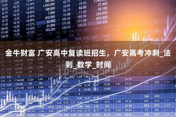 金牛财富 广安高中复读班招生，广安高考冲刺_法则_数学_时间